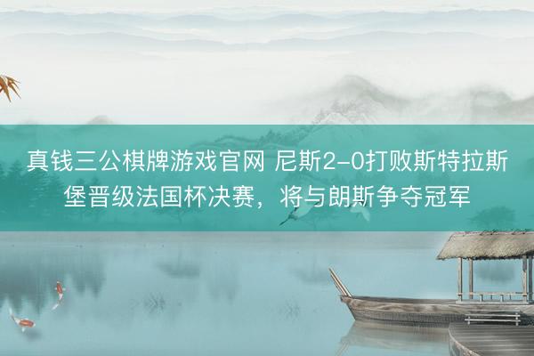 真钱三公棋牌游戏官网 尼斯2-0打败斯特拉斯堡晋级法国杯决赛，将与朗斯争夺冠军