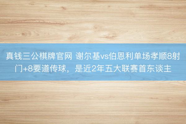 真钱三公棋牌官网 谢尔基vs伯恩利单场孝顺8射门+8要道传球，是近2年五大联赛首东谈主