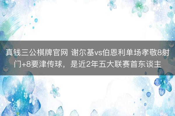 真钱三公棋牌官网 谢尔基vs伯恩利单场孝敬8射门+8要津传球，是近2年五大联赛首东谈主