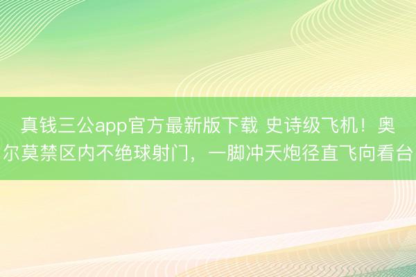 真钱三公app官方最新版下载 史诗级飞机！奥尔莫禁区内不绝球射门，一脚冲天炮径直飞向看台