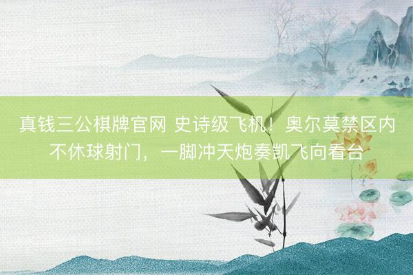 真钱三公棋牌官网 史诗级飞机！奥尔莫禁区内不休球射门，一脚冲天炮奏凯飞向看台