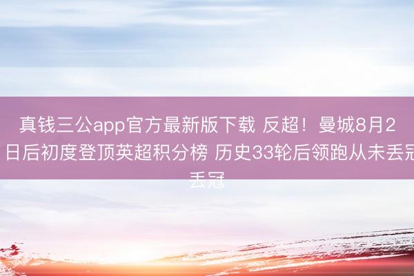 真钱三公app官方最新版下载 反超！曼城8月21日后初度登顶英超积分榜 历史33轮后领跑从未丢冠