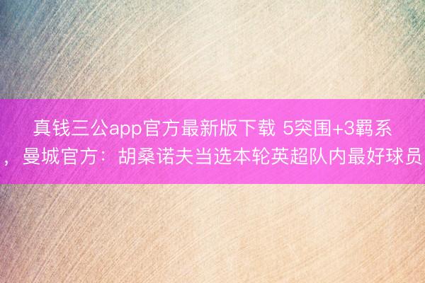 真钱三公app官方最新版下载 5突围+3羁系，曼城官方：胡桑诺夫当选本轮英超队内最好球员
