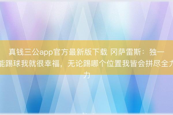真钱三公app官方最新版下载 冈萨雷斯：独一能踢球我就很幸福，无论踢哪个位置我皆会拼尽全力