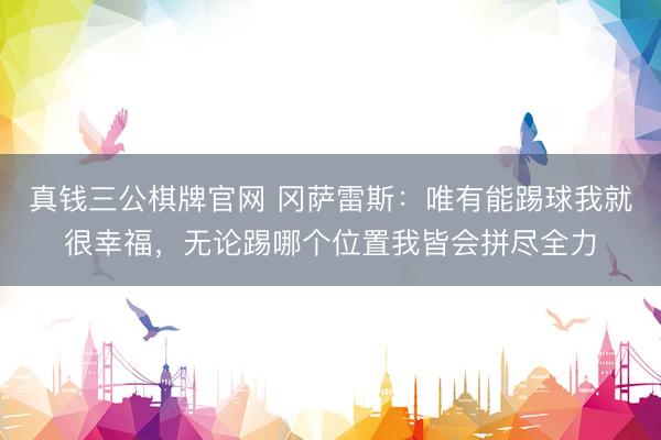 真钱三公棋牌官网 冈萨雷斯：唯有能踢球我就很幸福，无论踢哪个位置我皆会拼尽全力