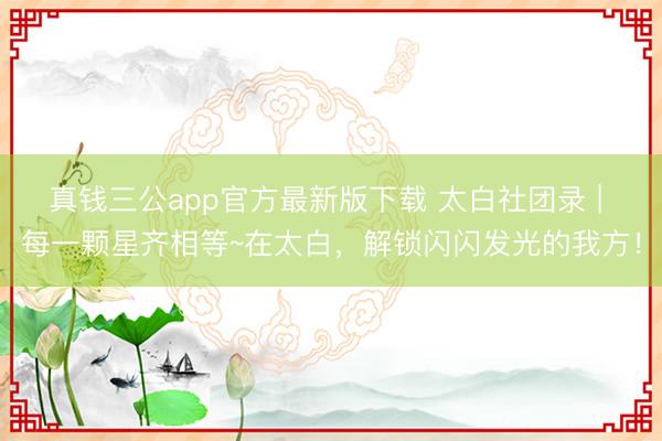 真钱三公app官方最新版下载 太白社团录 | 每一颗星齐相等~在太白，解锁闪闪发光的我方！