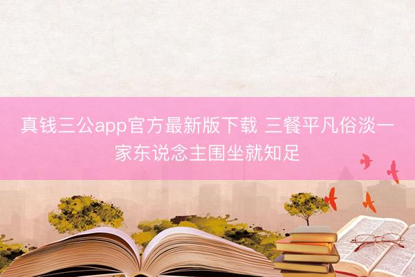 真钱三公app官方最新版下载 三餐平凡俗淡一家东说念主围坐就知足
