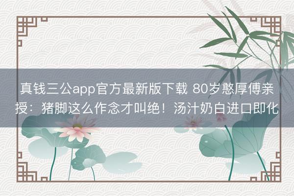 真钱三公app官方最新版下载 80岁憨厚傅亲授：猪脚这么作念才叫绝！汤汁奶白进口即化