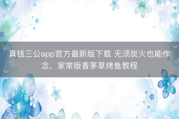 真钱三公app官方最新版下载 无须炭火也能作念，家常版香茅草烤鱼教程