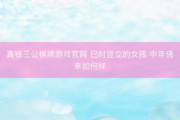 真钱三公棋牌游戏官网 巳时竖立的女孩 中年侥幸如何样