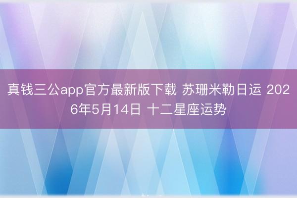 真钱三公app官方最新版下载 苏珊米勒日运 2026年5月14日 十二星座运势