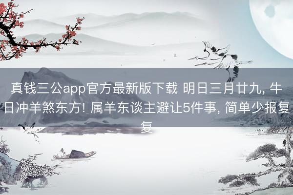 真钱三公app官方最新版下载 明日三月廿九， 牛日冲羊煞东方! 属羊东谈主避让5件事， 简单少报复
