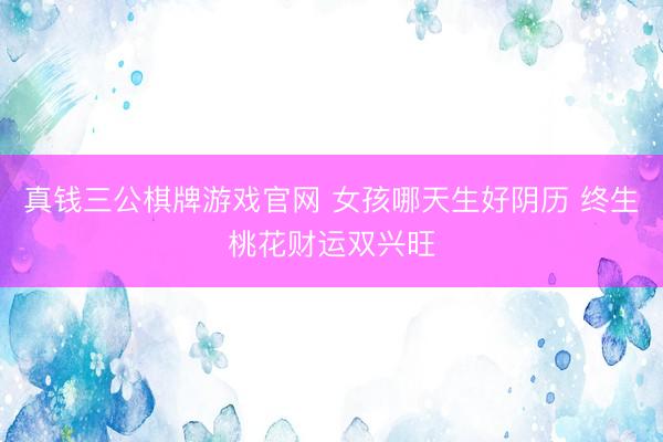 真钱三公棋牌游戏官网 女孩哪天生好阴历 终生桃花财运双兴旺