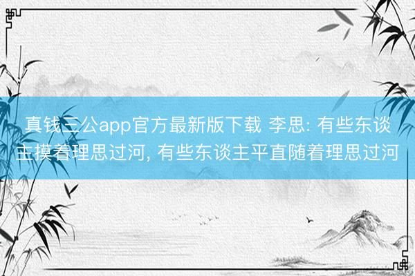 真钱三公app官方最新版下载 李思: 有些东谈主摸着理思过河, 有些东谈主平直随着理思过河