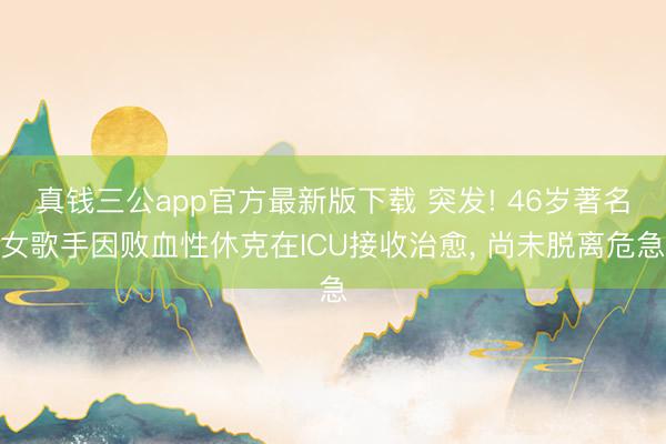 真钱三公app官方最新版下载 突发! 46岁著名女歌手因败血性休克在ICU接收治愈， 尚未脱离危急
