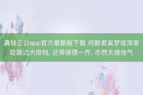 真钱三公app官方最新版下载 何猷君奚梦瑶浑家吃路边大排档， 还带保镖一齐， 亦然太接地气