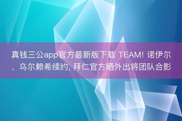 真钱三公app官方最新版下载 TEAM! 诺伊尔、乌尔赖希续约， 拜仁官方晒外出将团队合影