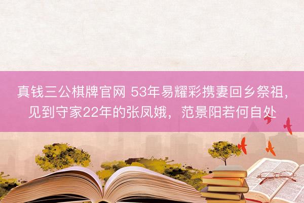 真钱三公棋牌官网 53年易耀彩携妻回乡祭祖，见到守家22年的张凤娥，范景阳若何自处