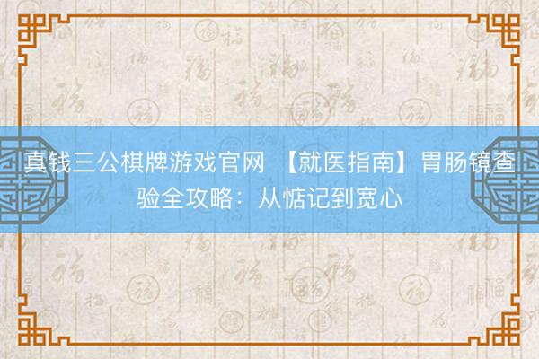 真钱三公棋牌游戏官网 【就医指南】胃肠镜查验全攻略：从惦记到宽心