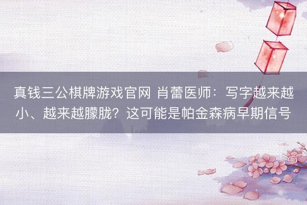 真钱三公棋牌游戏官网 肖蕾医师：写字越来越小、越来越朦胧？这可能是帕金森病早期信号