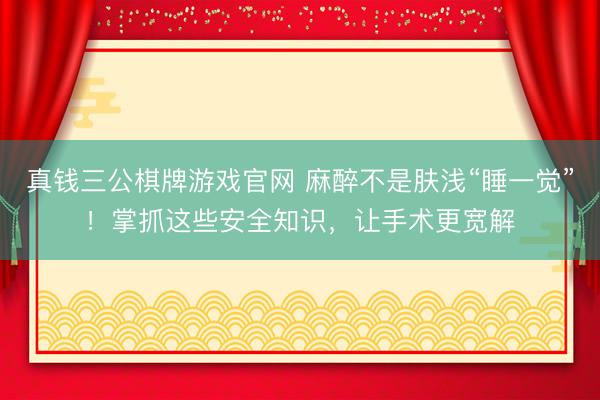 真钱三公棋牌游戏官网 麻醉不是肤浅“睡一觉”！掌抓这些安全知识，让手术更宽解