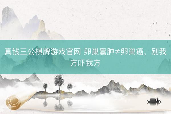 真钱三公棋牌游戏官网 卵巢囊肿≠卵巢癌，别我方吓我方