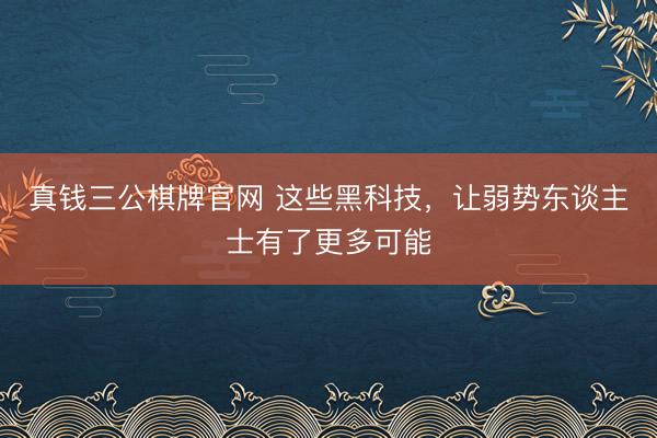 真钱三公棋牌官网 这些黑科技，让弱势东谈主士有了更多可能