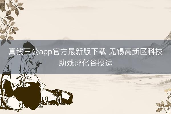 真钱三公app官方最新版下载 无锡高新区科技助残孵化谷投运