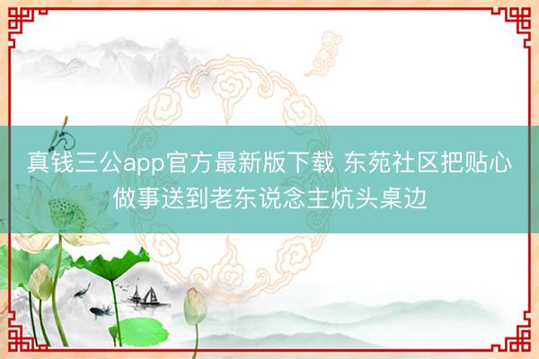 真钱三公app官方最新版下载 东苑社区把贴心做事送到老东说念主炕头桌边