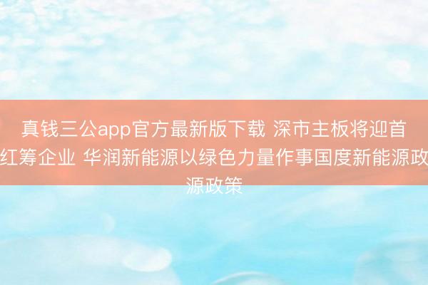 真钱三公app官方最新版下载 深市主板将迎首单红筹企业 华润新能源以绿色力量作事国度新能源政策