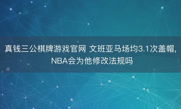 真钱三公棋牌游戏官网 文班亚马场均3.1次盖帽， NBA会为他修改法规吗