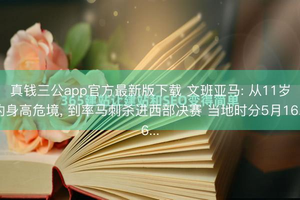 真钱三公app官方最新版下载 文班亚马: 从11岁的身高危境, 到率马刺杀进西部决赛 当地时分5月16...