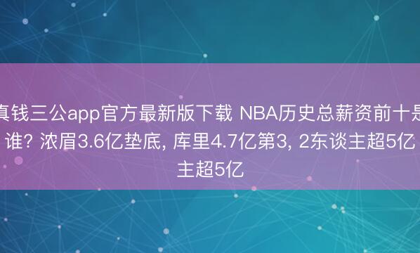 真钱三公app官方最新版下载 NBA历史总薪资前十是谁? 浓眉3.6亿垫底， 库里4.7亿第3， 2东谈主超5亿