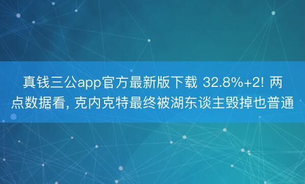 真钱三公app官方最新版下载 32.8%+2! 两点数据看, 克内克特最终被湖东谈主毁掉也普通
