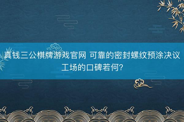 真钱三公棋牌游戏官网 可靠的密封螺纹预涂决议工场的口碑若何？