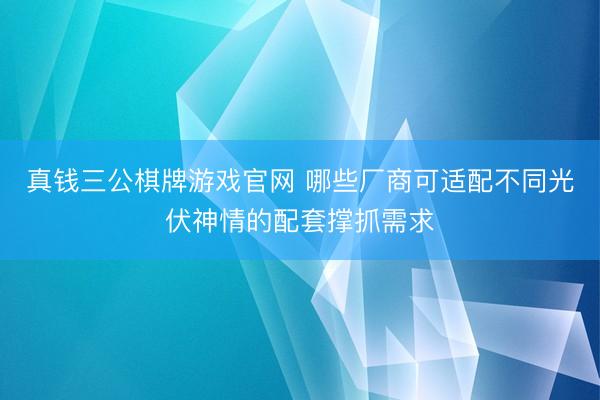 真钱三公棋牌游戏官网 哪些厂商可适配不同光伏神情的配套撑抓需求