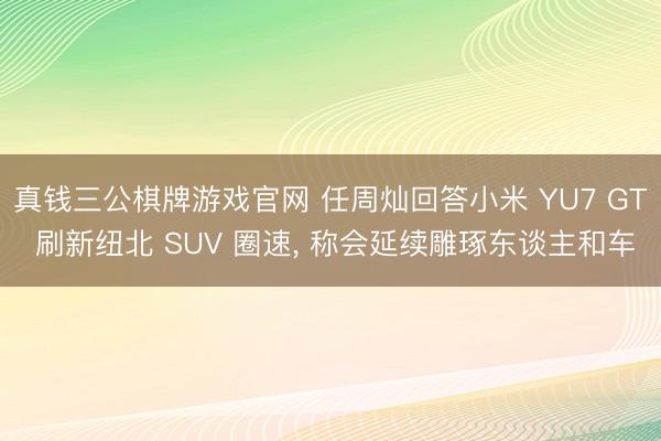 真钱三公棋牌游戏官网 任周灿回答小米 YU7 GT 刷新纽北 SUV 圈速， 称会延续雕琢东谈主和车