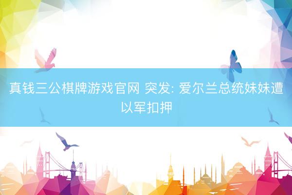 真钱三公棋牌游戏官网 突发: 爱尔兰总统妹妹遭以军扣押