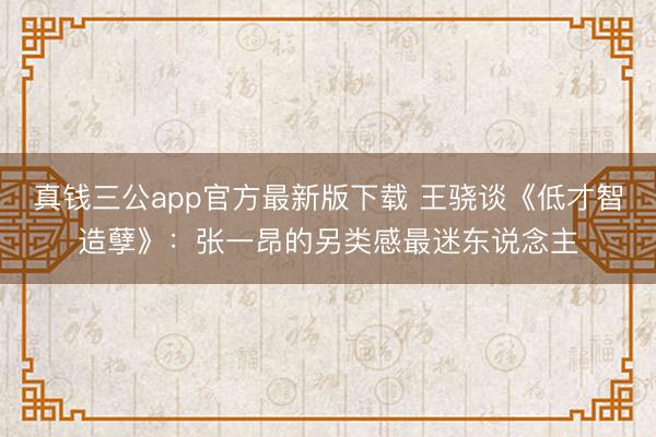 真钱三公app官方最新版下载 王骁谈《低才智造孽》：张一昂的另类感最迷东说念主