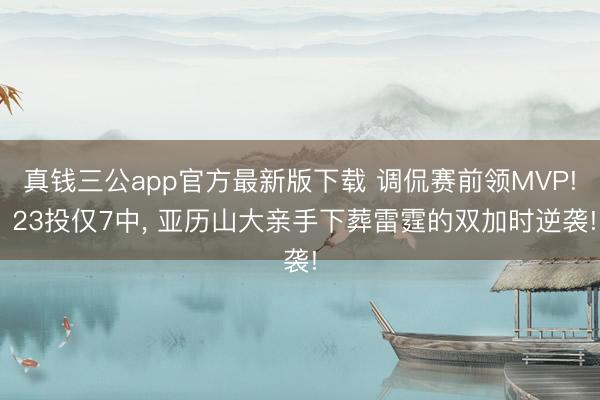 真钱三公app官方最新版下载 调侃赛前领MVP! 23投仅7中， 亚历山大亲手下葬雷霆的双加时逆袭!