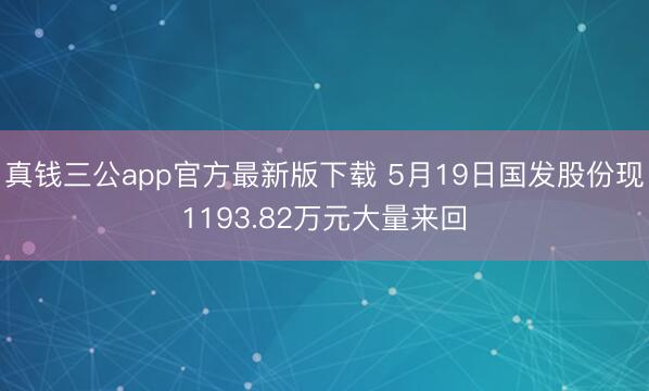 真钱三公app官方最新版下载 5月19日国发股份现1193.82万元大量来回