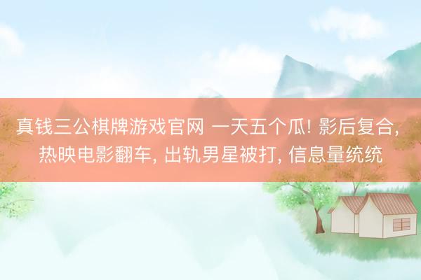 真钱三公棋牌游戏官网 一天五个瓜! 影后复合， 热映电影翻车， 出轨男星被打， 信息量统统