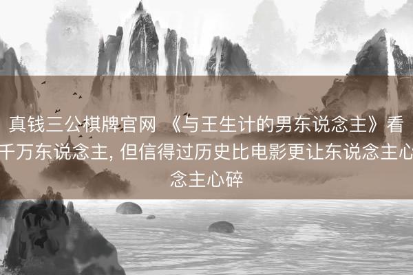 真钱三公棋牌官网 《与王生计的男东说念主》看哭千万东说念主， 但信得过历史比电影更让东说念主心碎