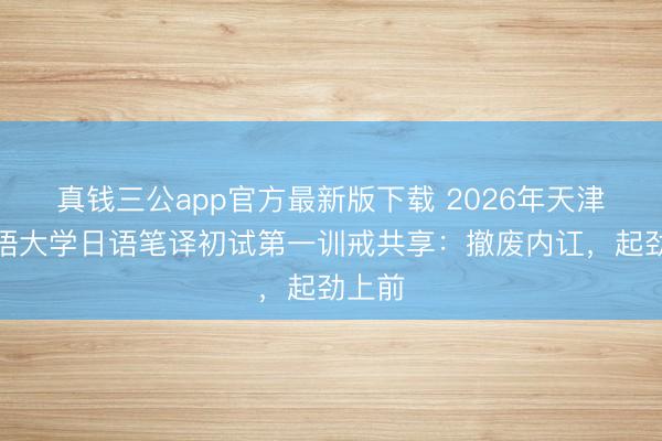真钱三公app官方最新版下载 2026年天津番邦语大学日语笔译初试第一训戒共享：撤废内讧，起劲上前