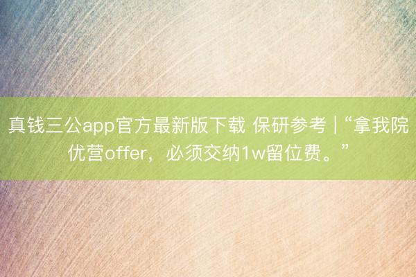 真钱三公app官方最新版下载 保研参考 | “拿我院优营offer，必须交纳1w留位费。”