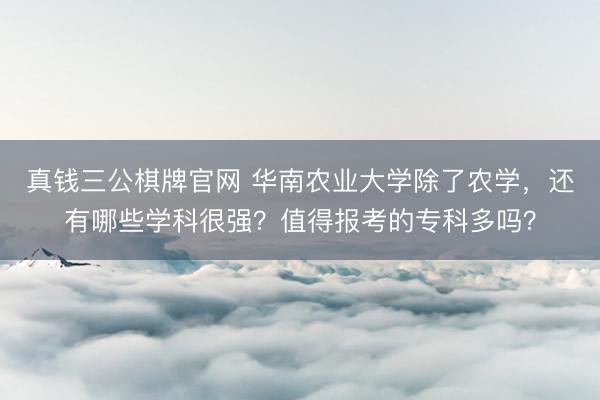真钱三公棋牌官网 华南农业大学除了农学，还有哪些学科很强？值得报考的专科多吗？