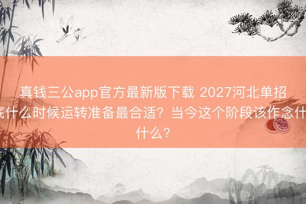真钱三公app官方最新版下载 2027河北单招到底什么时候运转准备最合适？当今这个阶段该作念什么？