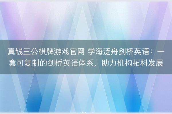 真钱三公棋牌游戏官网 学海泛舟剑桥英语：一套可复制的剑桥英语体系，助力机构拓科发展
