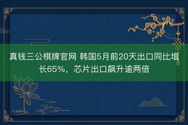 真钱三公棋牌官网 韩国5月前20天出口同比增长65%，芯片出口飙升逾两倍