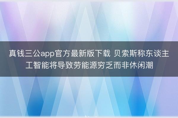 真钱三公app官方最新版下载 贝索斯称东谈主工智能将导致劳能源穷乏而非休闲潮